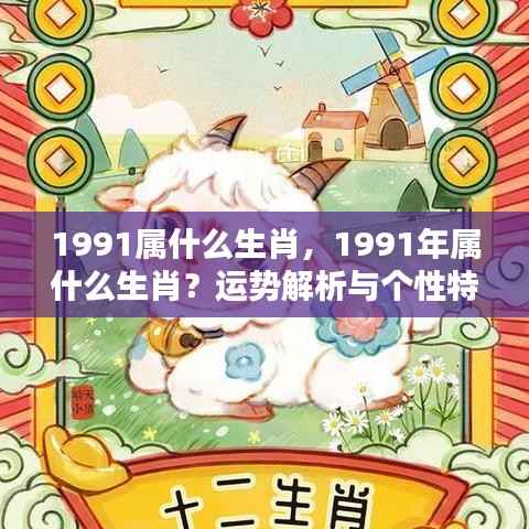 揭秘生肖运势,1991年属什么生肖?个性特点与运势解析