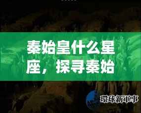 探寻秦始皇星座之谜,历史伟人星宿间的神秘联系