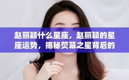 赵丽颖星座揭秘,荧幕之星背后的星座运势与秘密探索