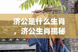 济公生肖揭秘，传奇人物背后的星座运势探索