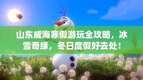 山东威海寒假游玩全攻略,冰雪奇缘,冬日度假好去处!