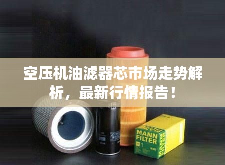 空压机油滤器芯市场走势解析,最新行情报告!
