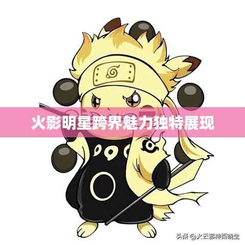 火影明星跨界魅力独特展现