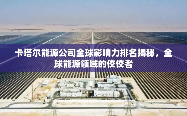 卡塔尔能源公司全球影响力排名揭秘,全球能源领域的佼佼者