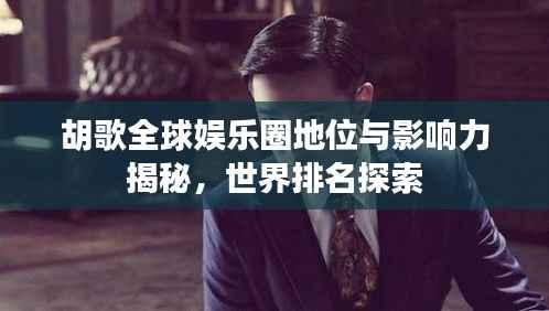 胡歌全球娱乐圈地位与影响力揭秘,世界排名探索