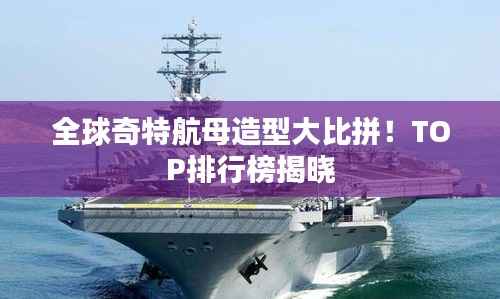 全球奇特航母造型大比拼!TOP排行榜揭晓