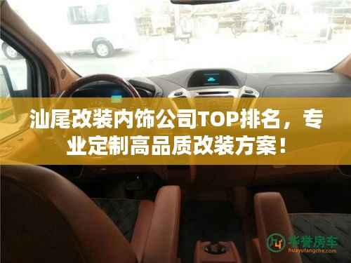 汕尾改装内饰公司TOP排名，专业定制高品质改装方案！